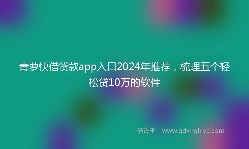 青萝快借贷款app入口2024年推荐，梳理五个轻松贷10万的软件