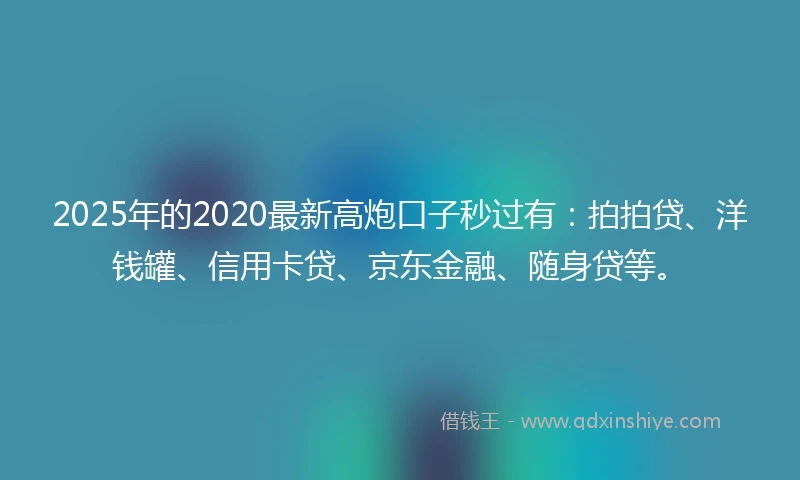2025年的2020最新高炮口子秒过有：拍拍贷、洋钱罐、信用卡贷、京东金融、随身贷等。