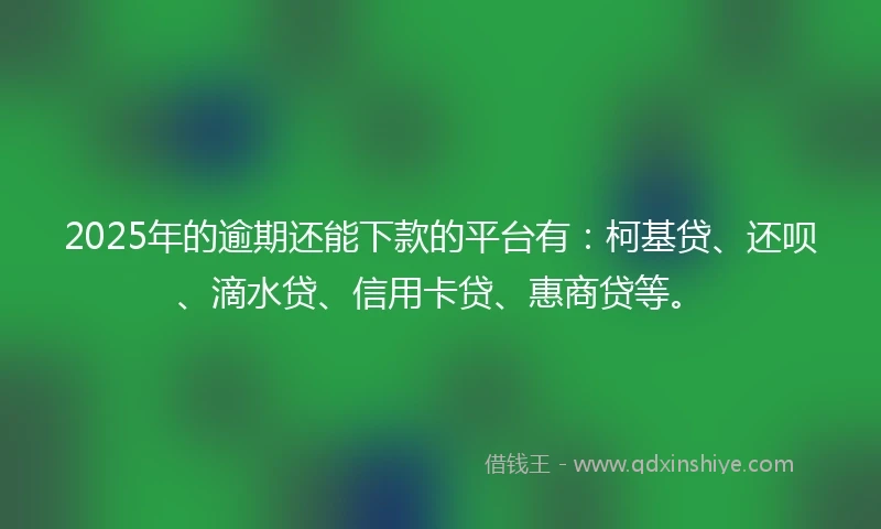 2025年的逾期还能下款的平台有：柯基贷、还呗、滴水贷、信用卡贷、惠商贷等。