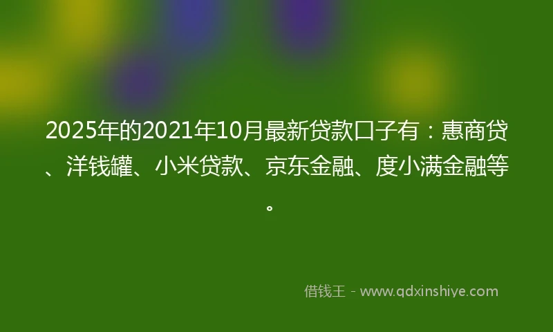 2025年的2021年10月最新贷款口子有：惠商贷、洋钱罐、小米贷款、京东金融、度小满金融等。