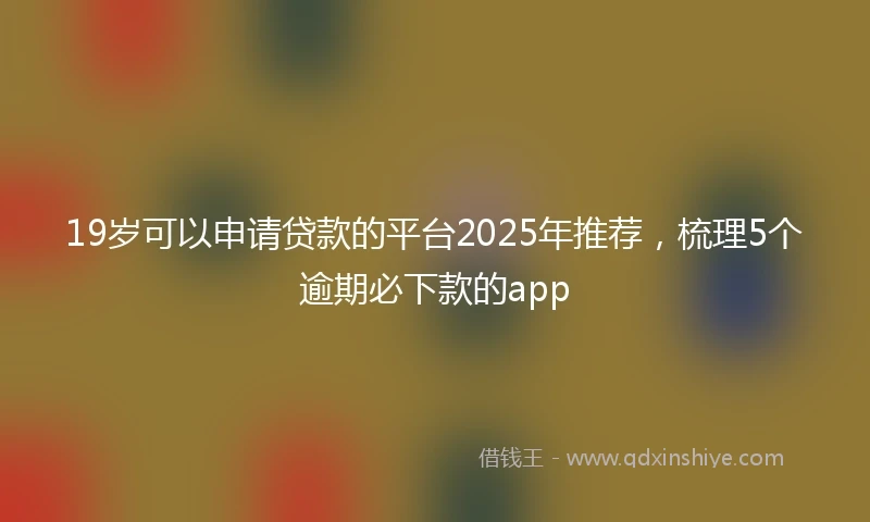 19岁可以申请贷款的平台2025年推荐，梳理5个逾期必下款的app