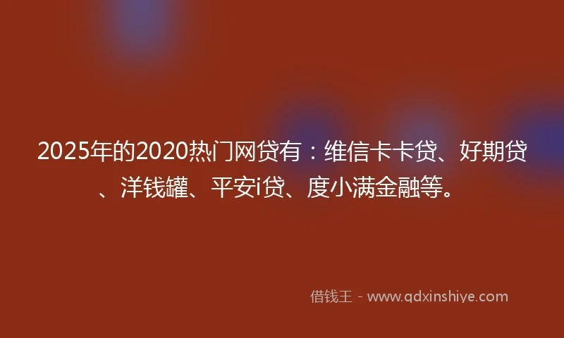 2025年的2020热门网贷有：维信卡卡贷、好期贷、洋钱罐、平安i贷、度小满金融等。