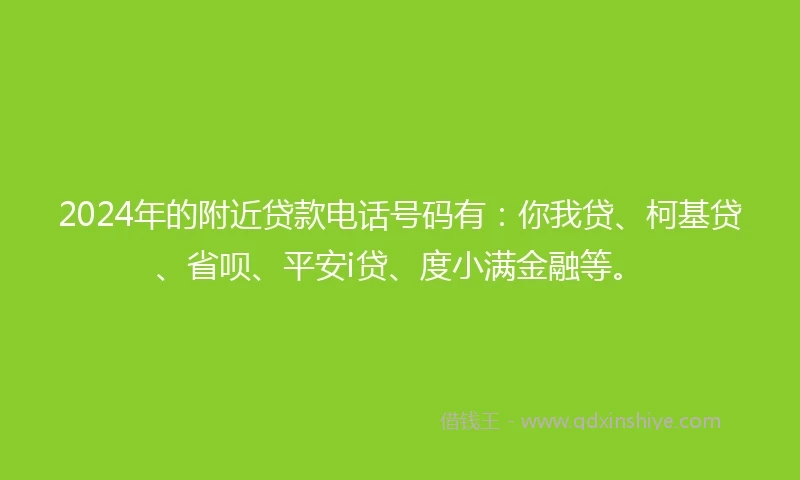 2024年的附近贷款电话号码有：你我贷、柯基贷、省呗、平安i贷、度小满金融等。