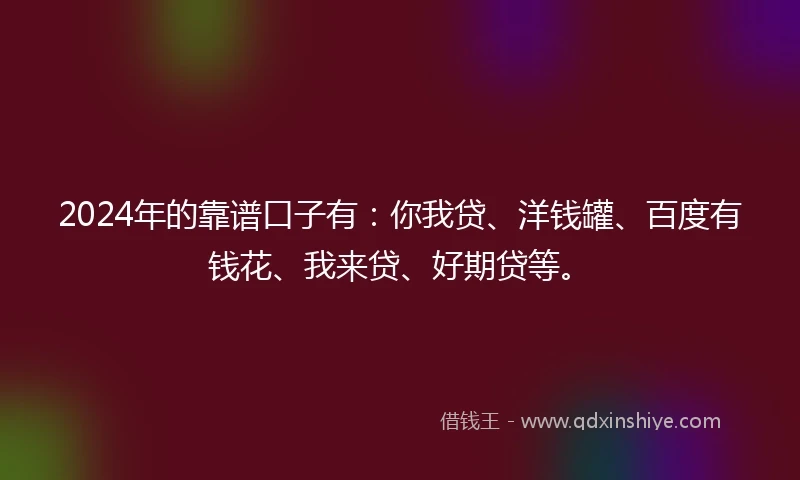 2024年的靠谱口子有：你我贷、洋钱罐、百度有钱花、我来贷、好期贷等。