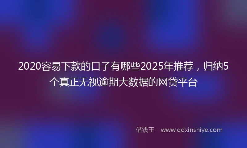 2020容易下款的口子有哪些2025年推荐，归纳5个真正无视逾期大数据的网贷平台