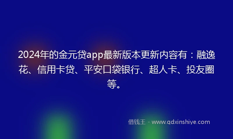 2024年的金元贷app最新版本更新内容有：融逸花、信用卡贷、平安口袋银行、超人卡、投友圈等。