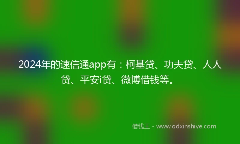 2024年的速信通app有：柯基贷、功夫贷、人人贷、平安i贷、微博借钱等。