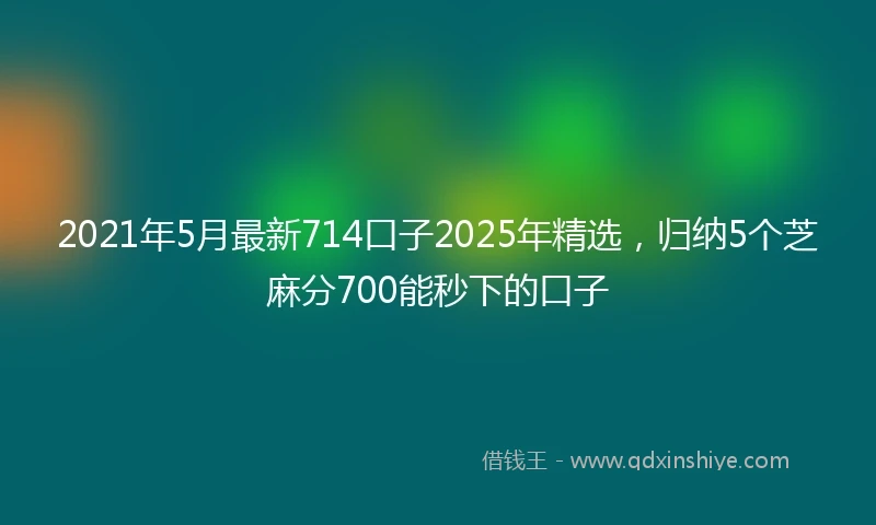 2021年5月最新714口子2025年精选，归纳5个芝麻分700能秒下的口子
