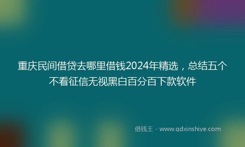 重庆民间借贷去哪里借钱2024年精选，总结五个不看征信无视黑白百分百下款软件