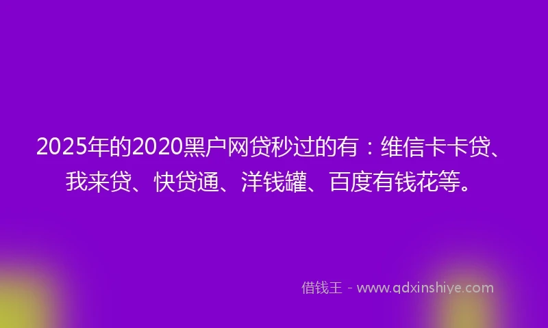 2025年的2020黑户网贷秒过的有：维信卡卡贷、我来贷、快贷通、洋钱罐、百度有钱花等。