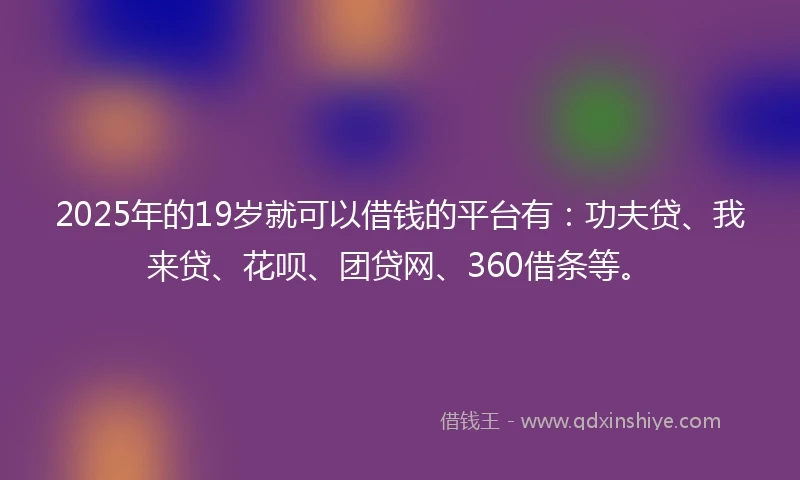 2025年的19岁就可以借钱的平台有：功夫贷、我来贷、花呗、团贷网、360借条等。
