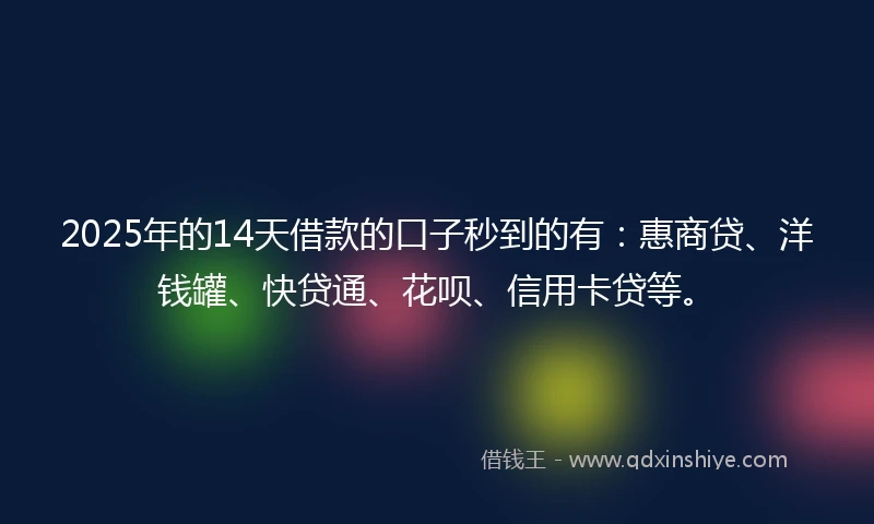 2025年的14天借款的口子秒到的有：惠商贷、洋钱罐、快贷通、花呗、信用卡贷等。