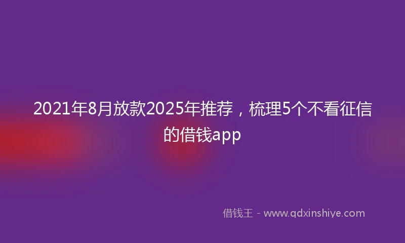 2021年8月放款2025年推荐，梳理5个不看征信的借钱app