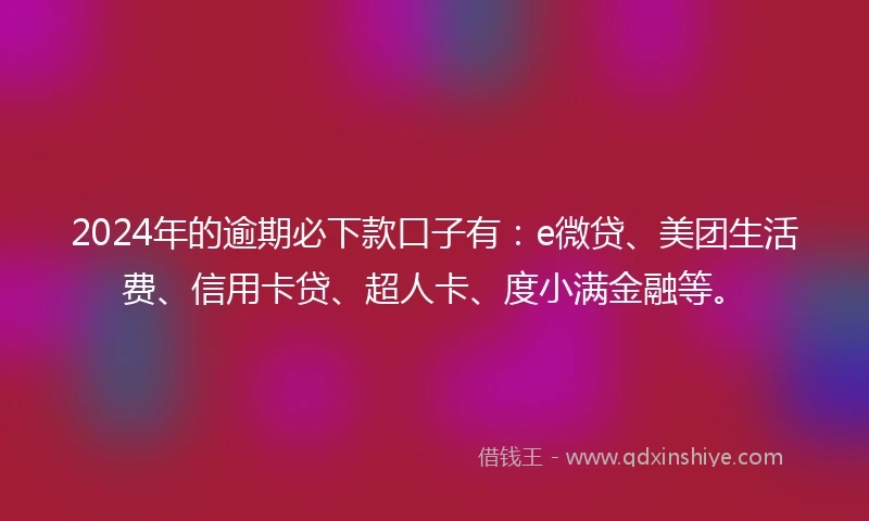 2024年的逾期必下款口子有：e微贷、美团生活费、信用卡贷、超人卡、度小满金融等。