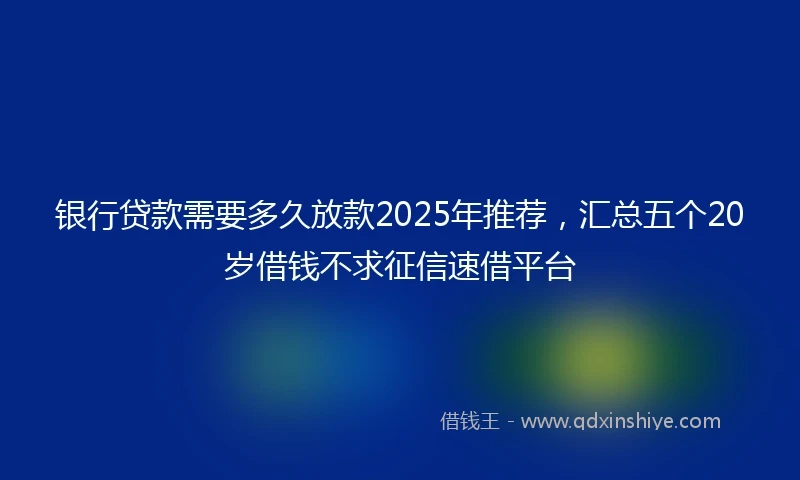银行贷款需要多久放款2025年推荐，汇总五个20岁借钱不求征信速借平台