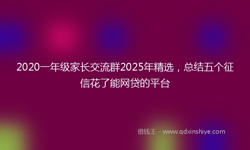 2020一年级家长交流群2025年精选，总结五个征信花了能网贷的平台