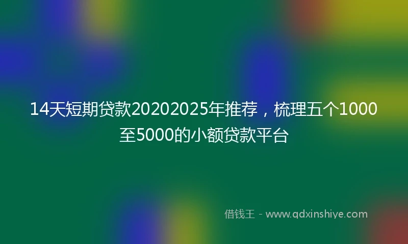 14天短期贷款20202025年推荐，梳理五个1000至5000的小额贷款平台