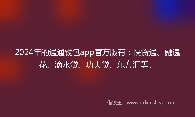 2024年的通通钱包app官方版有：快贷通、融逸花、滴水贷、功夫贷、东方汇等。