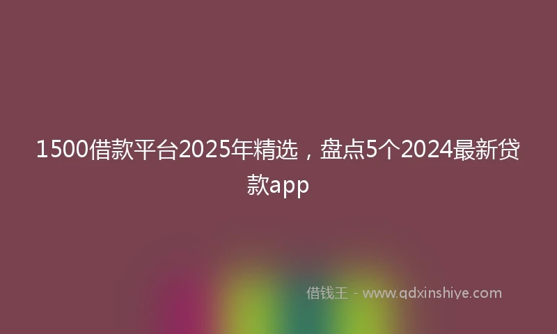 1500借款平台2025年精选，盘点5个2024最新贷款app