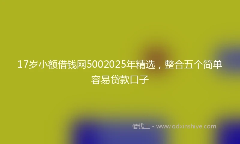 17岁小额借钱网5002025年精选，整合五个简单容易贷款口子