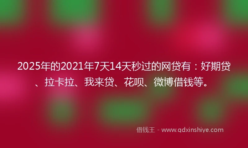 2025年的2021年7天14天秒过的网贷有：好期贷、拉卡拉、我来贷、花呗、微博借钱等。