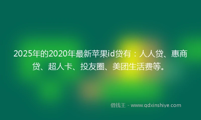 2025年的2020年最新苹果id贷有：人人贷、惠商贷、超人卡、投友圈、美团生活费等。