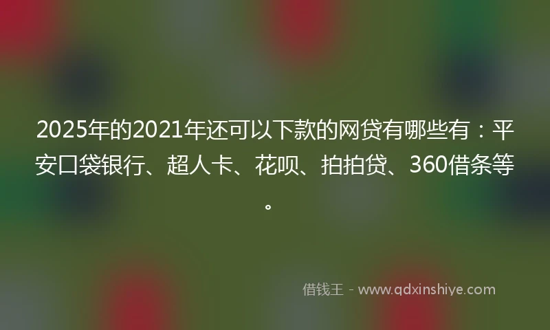 2025年的2021年还可以下款的网贷有哪些有：平安口袋银行、超人卡、花呗、拍拍贷、360借条等。