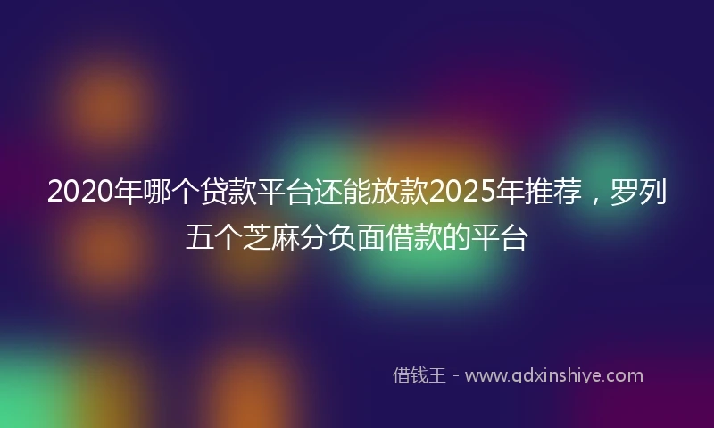2020年哪个贷款平台还能放款2025年推荐，罗列五个芝麻分负面借款的平台