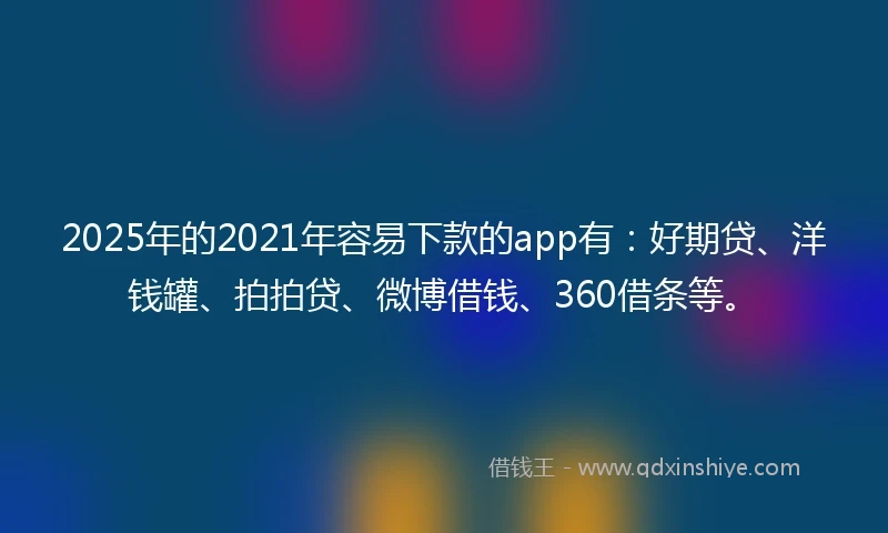 2025年的2021年容易下款的app有：好期贷、洋钱罐、拍拍贷、微博借钱、360借条等。