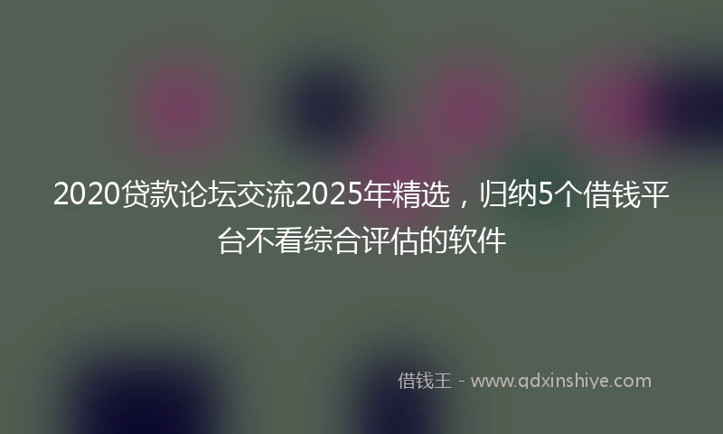 2020贷款论坛交流2025年精选，归纳5个借钱平台不看综合评估的软件