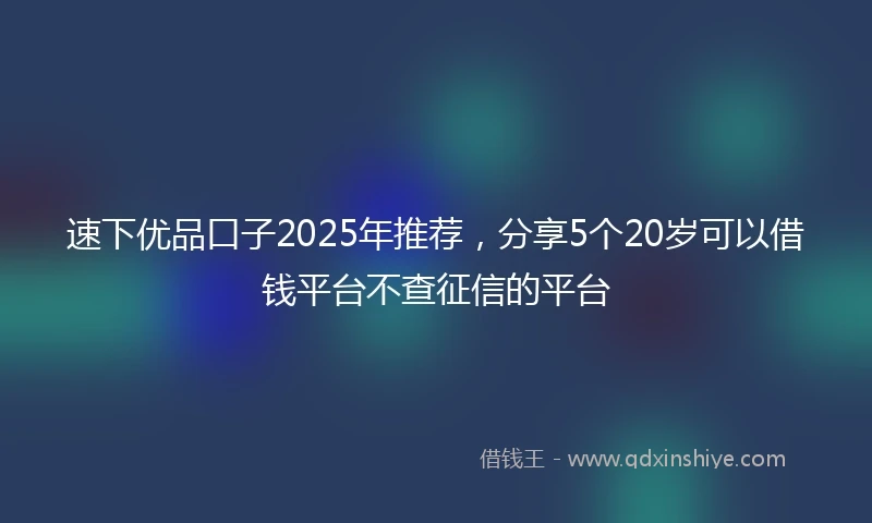 速下优品口子2025年推荐，分享5个20岁可以借钱平台不查征信的平台