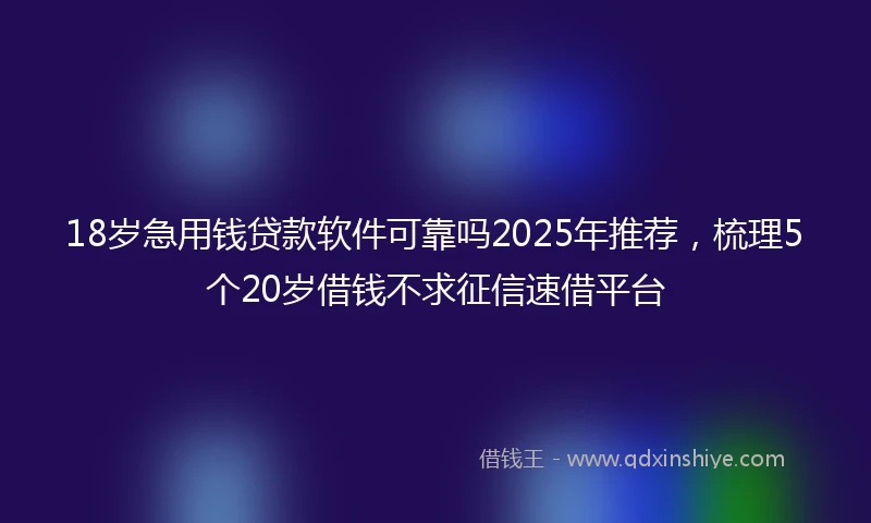 18岁急用钱贷款软件可靠吗2025年推荐，梳理5个20岁借钱不求征信速借平台