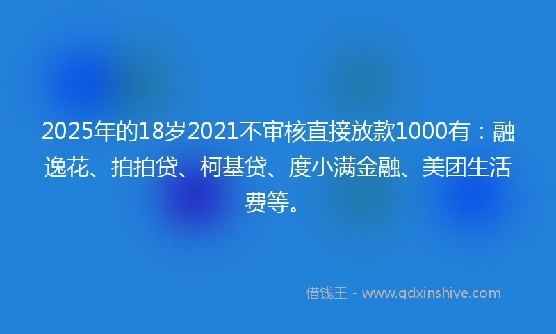 2025年的18岁2021不审核直接放款1000有：融逸花、拍拍贷、柯基贷、度小满金融、美团生活费等。