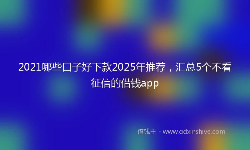 2021哪些口子好下款2025年推荐，汇总5个不看征信的借钱app