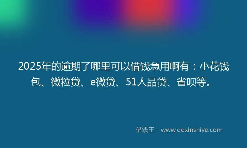 2025年的逾期了哪里可以借钱急用啊有：小花钱包、微粒贷、e微贷、51人品贷、省呗等。
