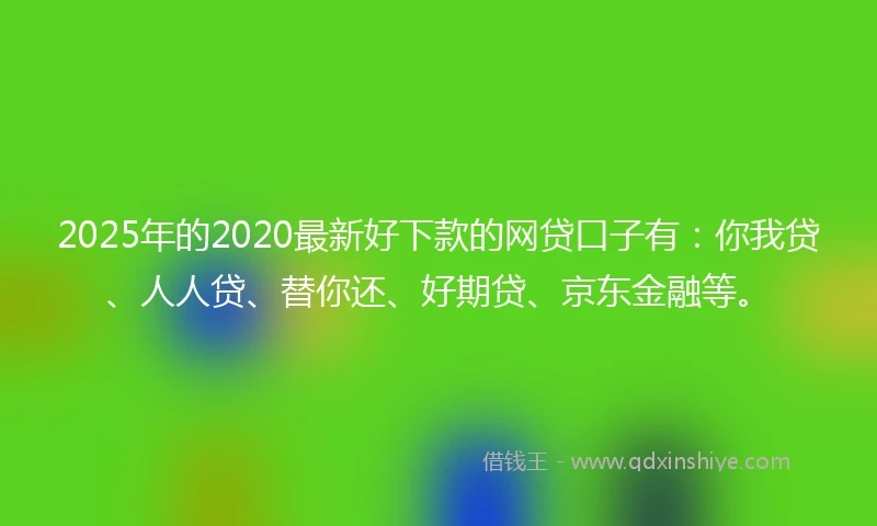 2025年的2020最新好下款的网贷口子有：你我贷、人人贷、替你还、好期贷、京东金融等。