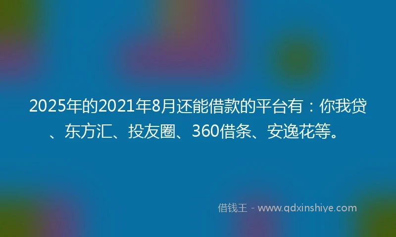 2025年的2021年8月还能借款的平台有：你我贷、东方汇、投友圈、360借条、安逸花等。