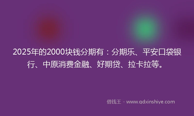 2025年的2000块钱分期有：分期乐、平安口袋银行、中原消费金融、好期贷、拉卡拉等。