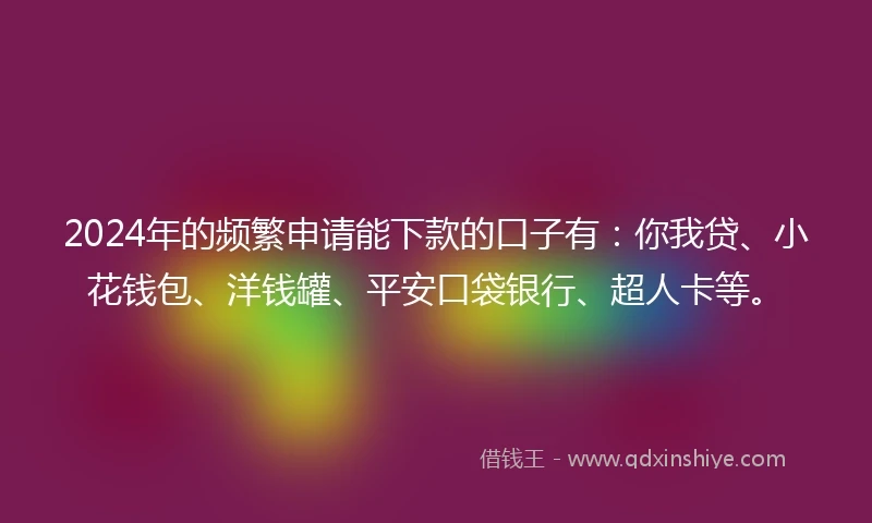2024年的频繁申请能下款的口子有：你我贷、小花钱包、洋钱罐、平安口袋银行、超人卡等。