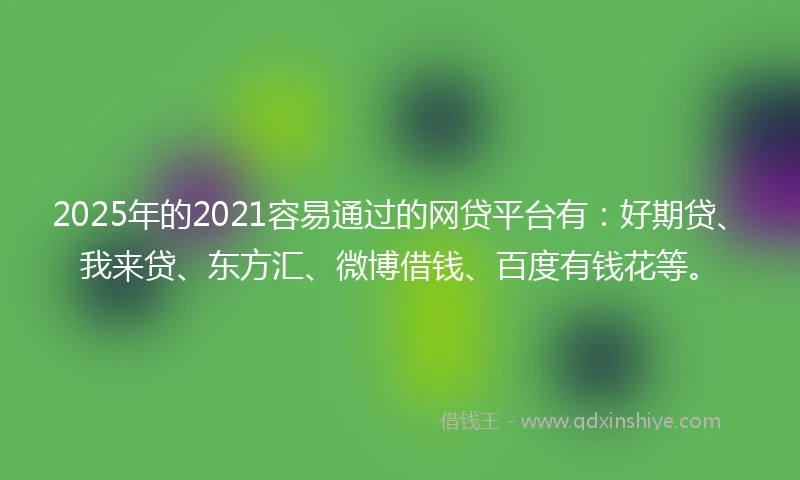 2025年的2021容易通过的网贷平台有：好期贷、我来贷、东方汇、微博借钱、百度有钱花等。