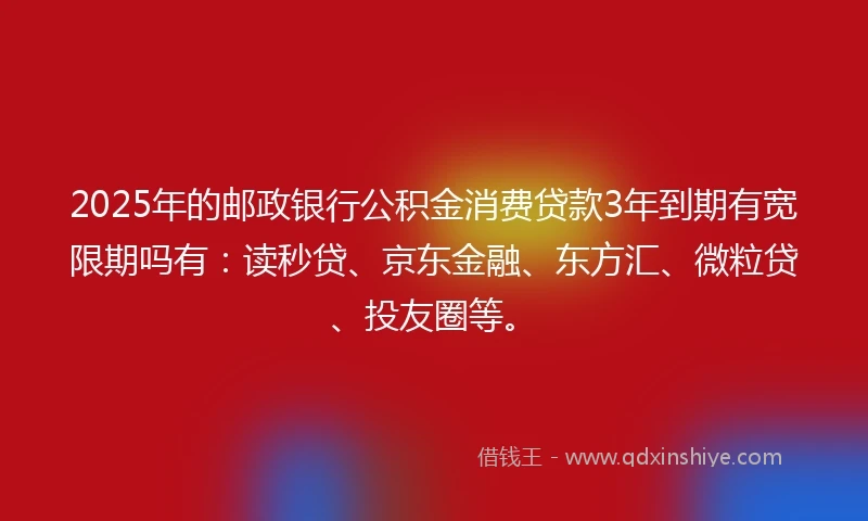 2025年的邮政银行公积金消费贷款3年到期有宽限期吗有：读秒贷、京东金融、东方汇、微粒贷、投友圈等。