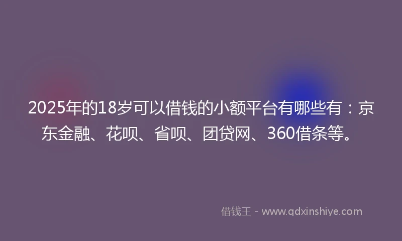 2025年的18岁可以借钱的小额平台有哪些有：京东金融、花呗、省呗、团贷网、360借条等。