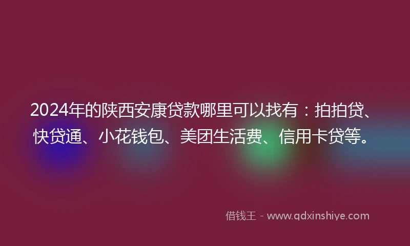 2024年的陕西安康贷款哪里可以找有：拍拍贷、快贷通、小花钱包、美团生活费、信用卡贷等。