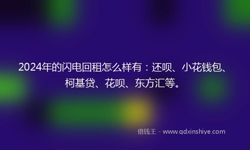 2024年的闪电回租怎么样有：还呗、小花钱包、柯基贷、花呗、东方汇等。