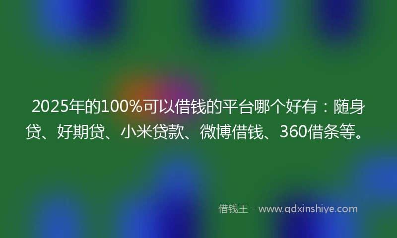 2025年的100%可以借钱的平台哪个好有：随身贷、好期贷、小米贷款、微博借钱、360借条等。