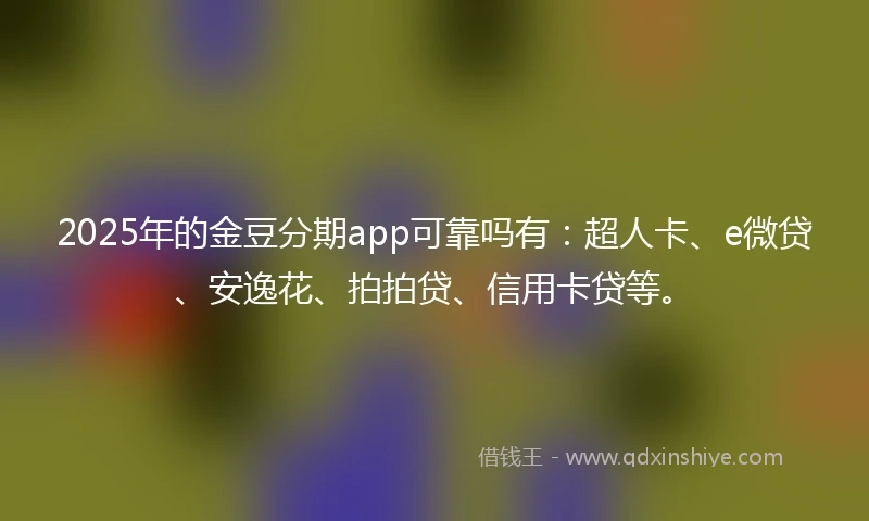 2025年的金豆分期app可靠吗有：超人卡、e微贷、安逸花、拍拍贷、信用卡贷等。