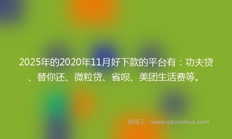 2025年的2020年11月好下款的平台有：功夫贷、替你还、微粒贷、省呗、美团生活费等。