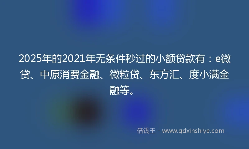 2025年的2021年无条件秒过的小额贷款有：e微贷、中原消费金融、微粒贷、东方汇、度小满金融等。