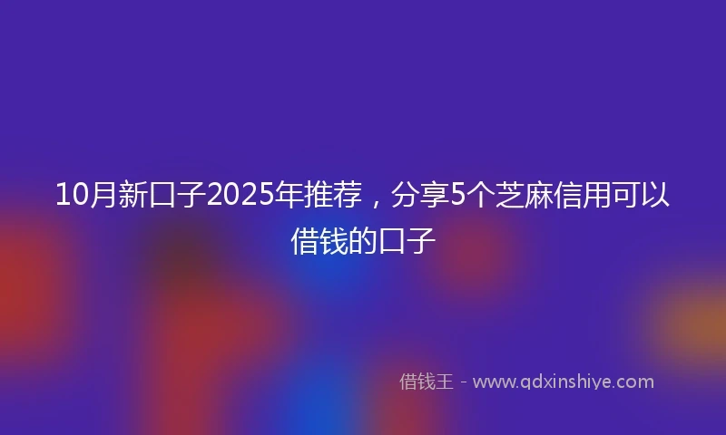 10月新口子2025年推荐，分享5个芝麻信用可以借钱的口子