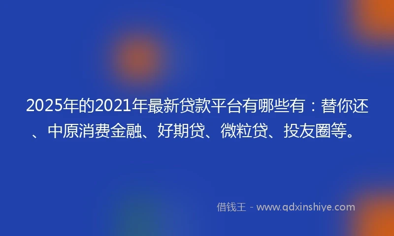 2025年的2021年最新贷款平台有哪些有：替你还、中原消费金融、好期贷、微粒贷、投友圈等。